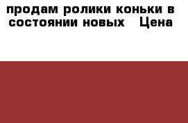 продам ролики-коньки в состоянии новых › Цена ­ 2 000 - Нижегородская обл., Нижний Новгород г. Дети и материнство » Детская одежда и обувь   